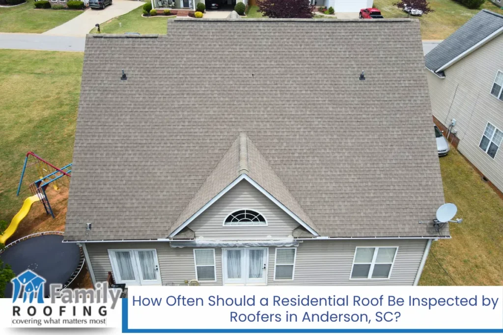 How Often Should a Residential Roof Be Inspected by Roofers in Anderson, SC?